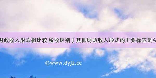 税收与其他财政收入形式相比较 税收区别于其他财政收入形式的主要标志是A.税收是国家