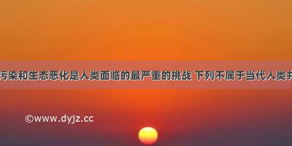 单选题环境污染和生态恶化是人类面临的最严重的挑战 下列不属于当代人类共同面临的三