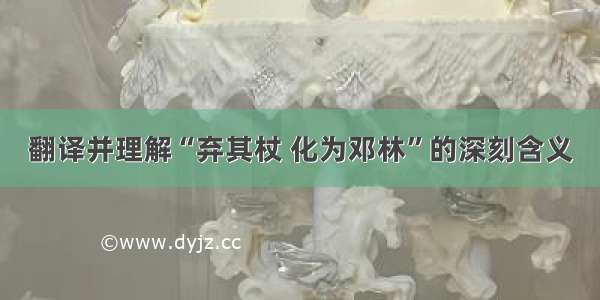 翻译并理解“弃其杖 化为邓林”的深刻含义