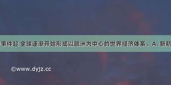 从下列哪一事件起 全球逐渐开始形成以欧洲为中心的世界经济体系。A. 新航路的开辟B.