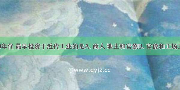 19世纪70年代 最早投资于近代工业的是A. 商人 地主和官僚B. 官僚和工场主C. 手工