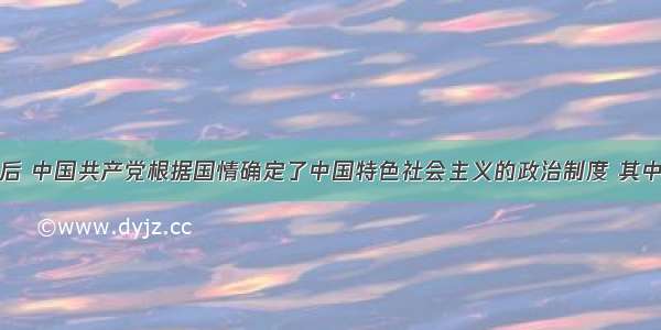 新中国成立后 中国共产党根据国情确定了中国特色社会主义的政治制度 其中最重要的是