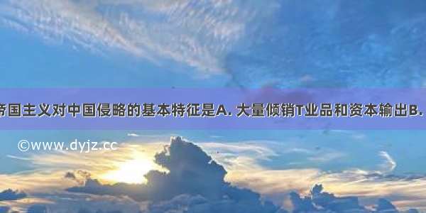 19世纪末帝国主义对中国侵略的基本特征是A. 大量倾销T业品和资本输出B. 开设银行和