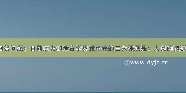 阅读材料 回答问题：目前历史和考古学界最重要的三大课题是：人类的起源 农业(稻作)