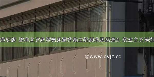 19世纪末20世纪初 资本主义世界体系最终确立的根本原因是A. 资本主义列强掀起瓜分世