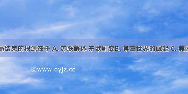 两极格局结束的根源在于 A. 苏联解体 东欧剧变B. 第三世界的崛起 C. 美国咄咄逼