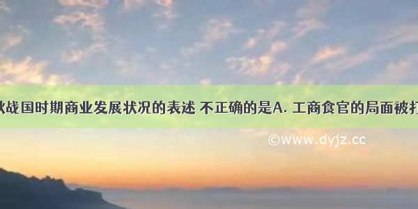 下列对春秋战国时期商业发展状况的表述 不正确的是A. 工商食官的局面被打破B. 私商