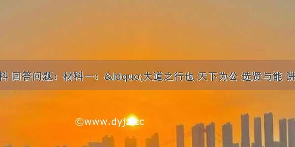 阅读下列材料 回答问题：材料一：“大道之行也 天下为公 选贤与能 讲信修睦 故人