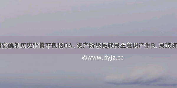 20世纪亚洲觉醒的历史背景不包括DA. 资产阶级民族民主意识产生B. 民族资本主义广泛