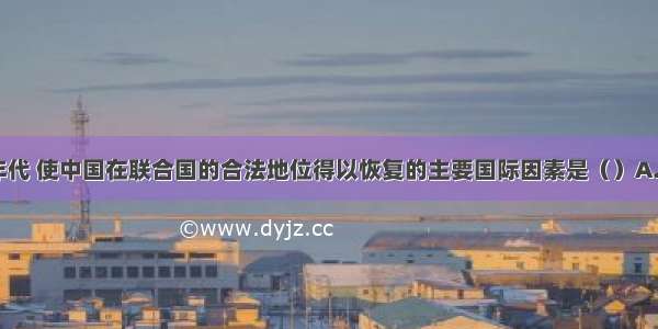 20世纪70年代 使中国在联合国的合法地位得以恢复的主要国际因素是（）A. 社会主义国