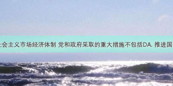 为了建立社会主义市场经济体制 党和政府采取的重大措施不包括DA. 推进国有企业改革