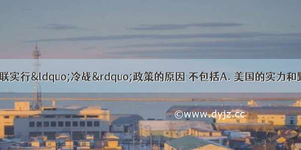 二战后 美国对苏联实行“冷战”政策的原因 不包括A. 美国的实力和野心空前高涨B. 