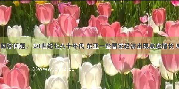 阅读材料 回答问题。 20世纪七八十年代 东亚一些国家经济出现高速增长 成为世界上