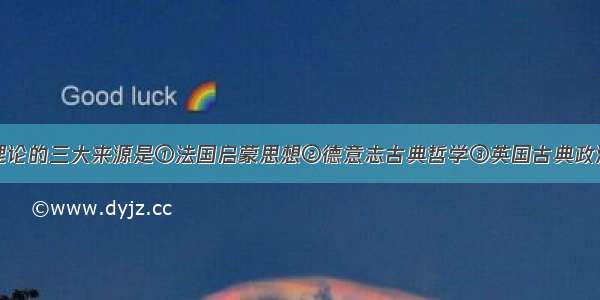 马克思主义理论的三大来源是①法国启蒙思想②德意志古典哲学③英国古典政治经济学④英