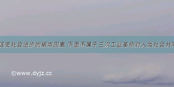 工业革命是促使社会进步的根本因素 下面不属于三次工业革命对人类社会共同影响的是A.