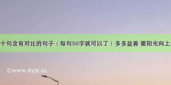 求十句含有对比的句子（每句50字就可以了）多多益善 要阳光向上的.