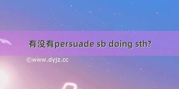 有没有persuade sb doing sth?