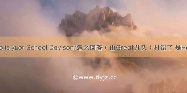 Hao is yuor School Day son?怎么回答（由Great开头）打错了 是How