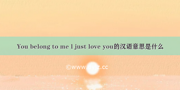 You belong to me l just love you的汉语意思是什么