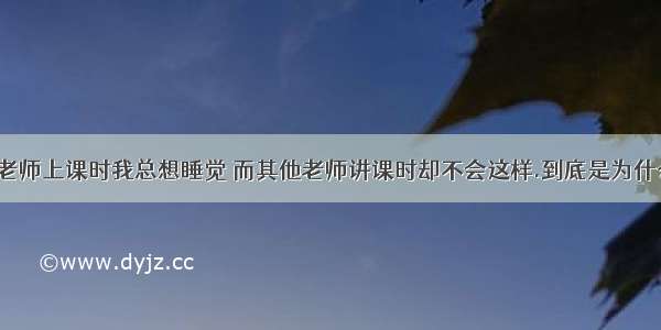 为什么语文老师上课时我总想睡觉 而其他老师讲课时却不会这样.到底是为什么?有科学依