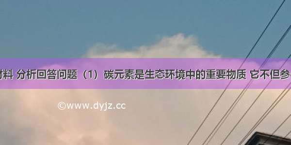 阅读下列材料 分析回答问题（1）碳元素是生态环境中的重要物质 它不但参与地球上的