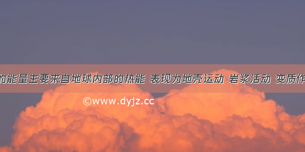 内力作用的能量主要来自地球内部的热能 表现为地壳运动 岩浆活动 变质作用等 它使