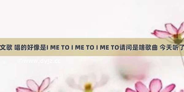 有一首英文歌 唱的好像是I ME TO I ME TO I ME TO请问是啥歌曲 今天听了很好听啊