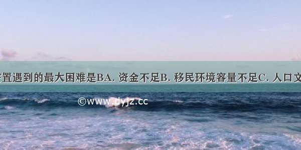 三峡移民安置遇到的最大困难是BA. 资金不足B. 移民环境容量不足C. 人口文化素质低D