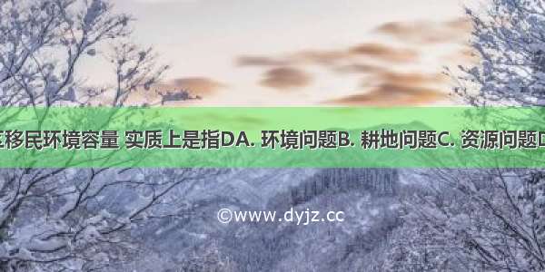 三峡库区移民环境容量 实质上是指DA. 环境问题B. 耕地问题C. 资源问题D. 库区农