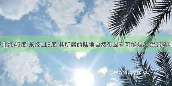 若甲地位于北纬45度 东经118度 其所属的陆地自然带最有可能是A. 温带落叶阔叶林带B