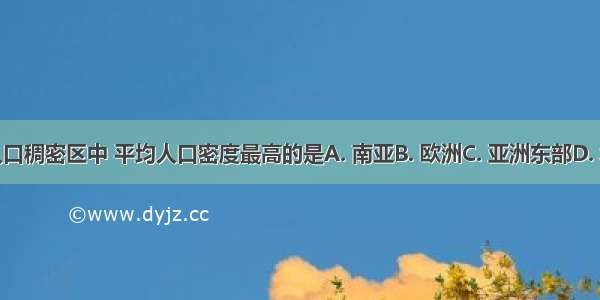 世界四大人口稠密区中 平均人口密度最高的是A. 南亚B. 欧洲C. 亚洲东部D. 北美洲东部