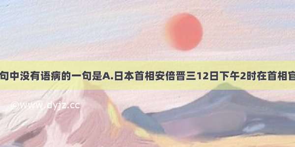 单选题下列各句中没有语病的一句是A.日本首相安倍晋三12日下午2时在首相官邸会见记者时