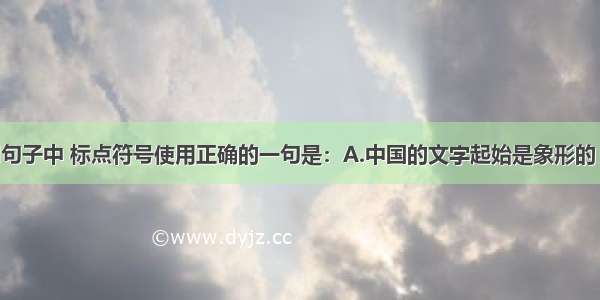 单选题下列句子中 标点符号使用正确的一句是：A.中国的文字起始是象形的 因而后来在