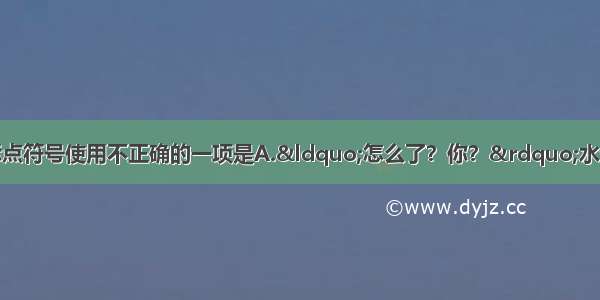 单选题下列句子中标点符号使用不正确的一项是A.“怎么了？你？”水生嫂看出丈夫笑得不