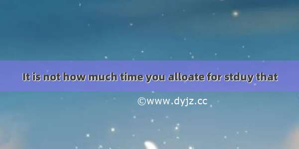 It is not how much time you alloate for stduy that