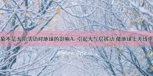 下列哪个现象不是太阳活动对地球的影响A. 引起大气层扰动 使地球上无线电短波通信受