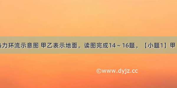 图7表示热力环流示意图 甲乙表示地面。读图完成14～16题。【小题1】甲 乙 丙 丁四