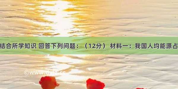 阅读材料 结合所学知识 回答下列问题：（12分） 材料一：我国人均能源占有量情况。