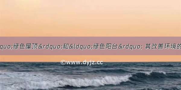 在大城市提倡的营建&ldquo;绿色屋顶&rdquo;和&ldquo;绿色阳台&rdquo; 其改善环境的主要作用是 A. 减少城