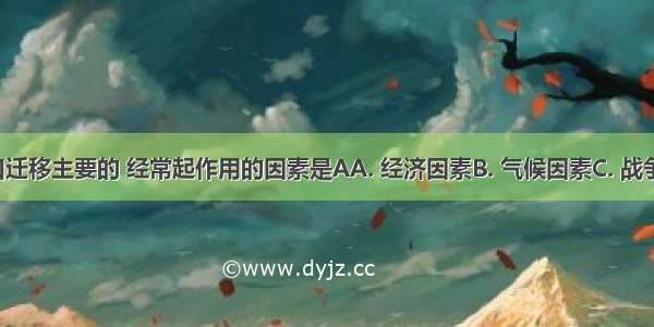 影响人口迁移主要的 经常起作用的因素是AA. 经济因素B. 气候因素C. 战争因素D. 