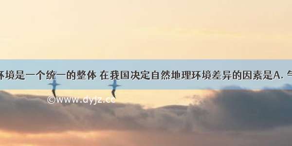 自然地理环境是一个统一的整体 在我国决定自然地理环境差异的因素是A. 气候 水文B.