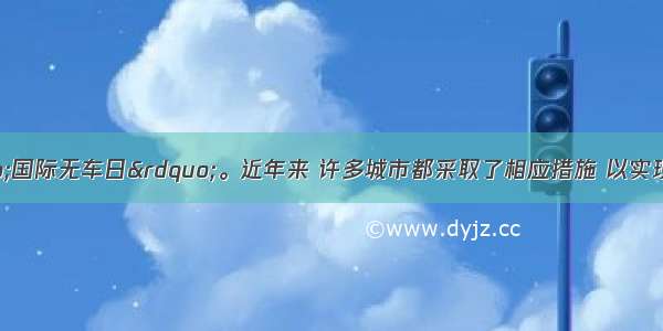 9月22日为“国际无车日”。近年来 许多城市都采取了相应措施 以实现节能减排。读下