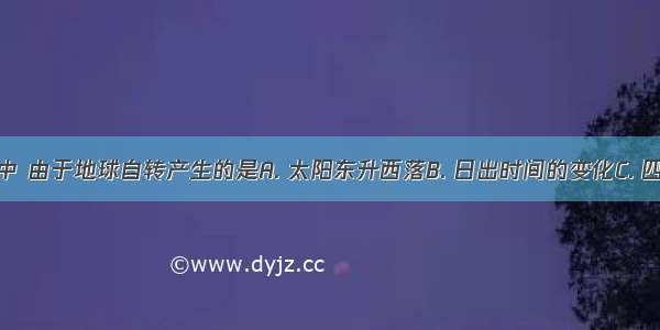 下列现象中 由于地球自转产生的是A. 太阳东升西落B. 日出时间的变化C. 四季更替D.