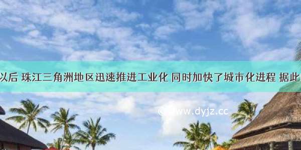 改革开放以后 珠江三角洲地区迅速推进工业化 同时加快了城市化进程 据此回答问题。