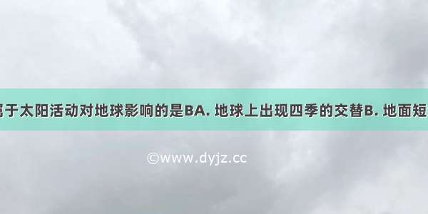 下列现象属于太阳活动对地球影响的是BA. 地球上出现四季的交替B. 地面短波通讯受影