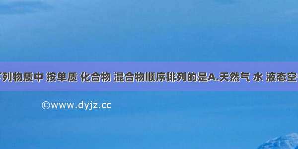 单选题下列物质中 按单质 化合物 混合物顺序排列的是A.天然气 水 液态空气B.氧气