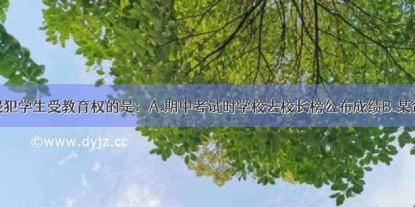 单选题下列侵犯学生受教育权的是：A.期中考试时学校去校长榜公布成绩B.某企业为困难学