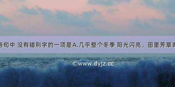 单选题下列各句中 没有错别字的一项是A.几乎整个冬季 阳光闪亮。田里芳草青青 农民们把