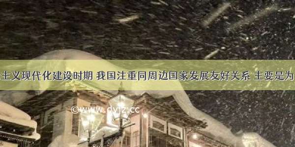 单选题社会主义现代化建设时期 我国注重同周边国家发展友好关系 主要是为了A.反对霸