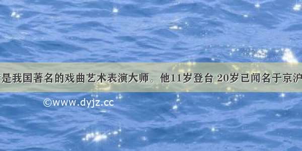 单选题梅兰芳是我国著名的戏曲艺术表演大师。他11岁登台 20岁已闻名于京沪。他最擅长的